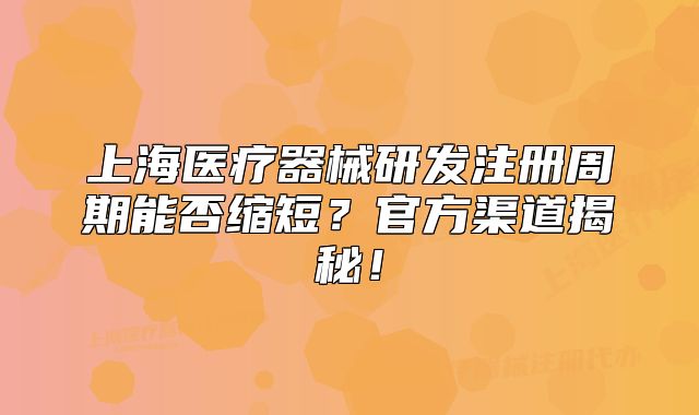 上海医疗器械研发注册周期能否缩短？官方渠道揭秘！