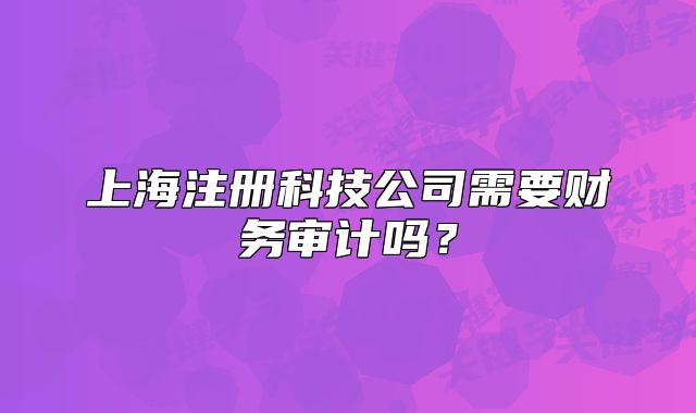 上海注册科技公司需要财务审计吗?