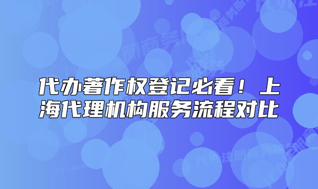 代办著作权登记必看!上海代理机构服务流程对比