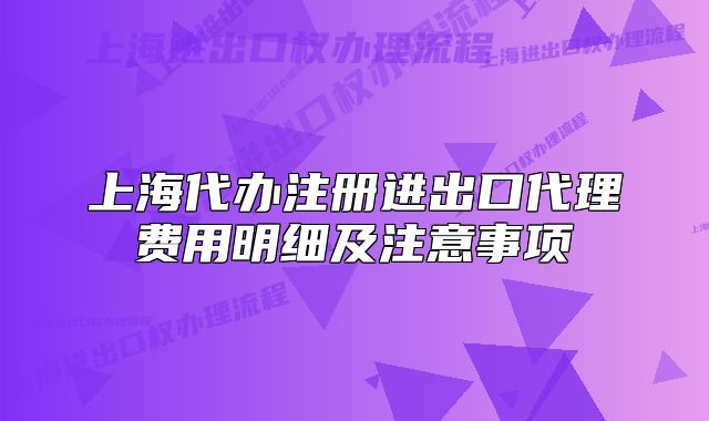 上海代办注册进出口代理费用明细及注意事项