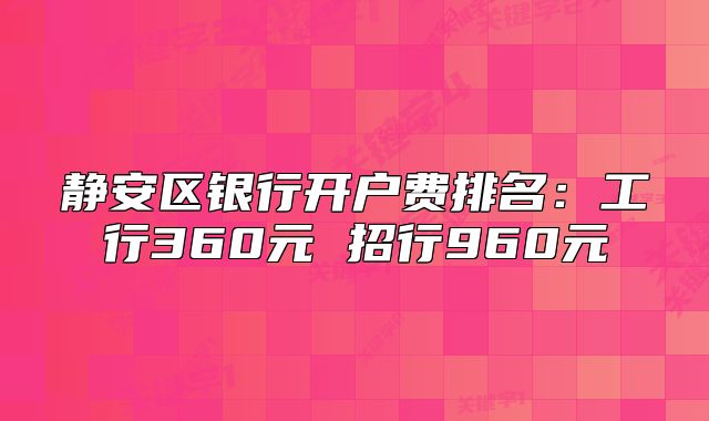 静安区银行开户费排名:工行360元 招行960元