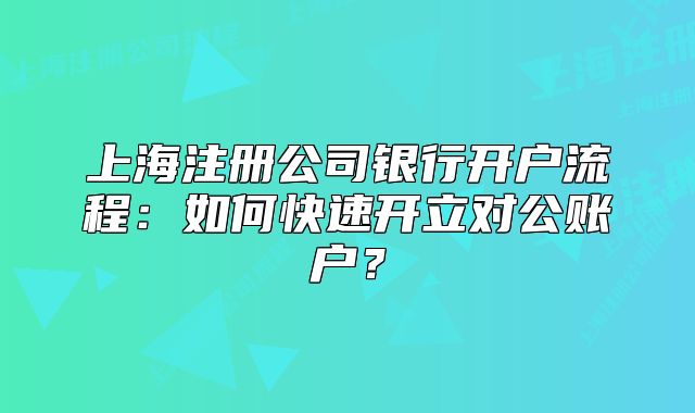上海注册公司银行开户流程:如何快速开立对公账户?
