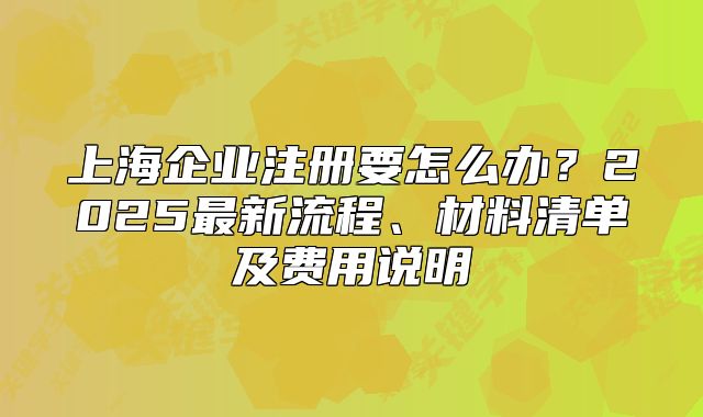 上海企业注册要怎么办？2025最新流程、材料清单及费用说明