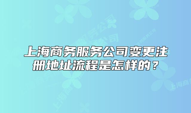 上海商务服务公司变更注册地址流程是怎样的?