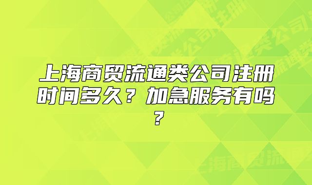 上海商贸流通类公司注册时间多久?加急服务有吗?