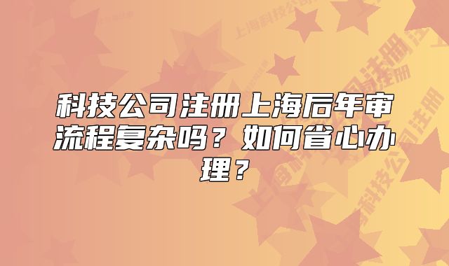 科技公司注册上海后年审流程复杂吗?如何省心办理?