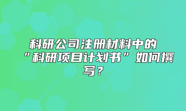 科研公司注册材料中的“科研项目计划书”如何撰写?
