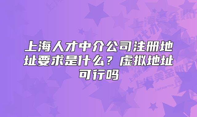 上海人才中介公司注册地址要求是什么?虚拟地址可行吗