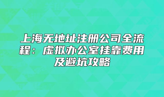 上海无地址注册公司全流程：虚拟办公室挂靠费用及避坑攻略