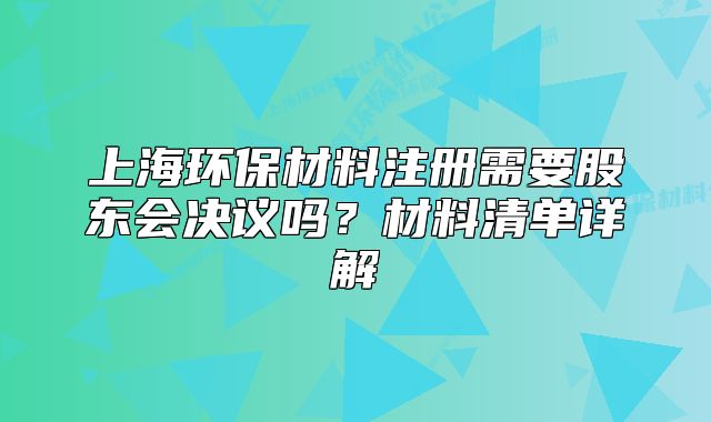 上海环保材料注册需要股东会决议吗?材料清单详解
