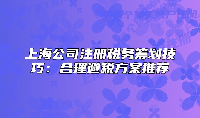 上海公司注册税务筹划技巧:合理避税方案推荐