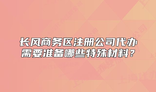 长风商务区注册公司代办需要准备哪些特殊材料?
