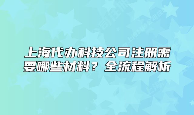 上海代办科技公司注册需要哪些材料？全流程解析