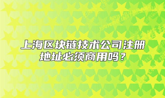上海区块链技术公司注册地址必须商用吗？