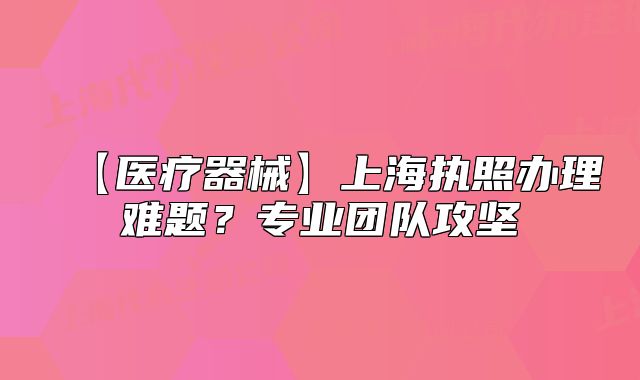 【医疗器械】上海执照办理难题？专业团队攻坚