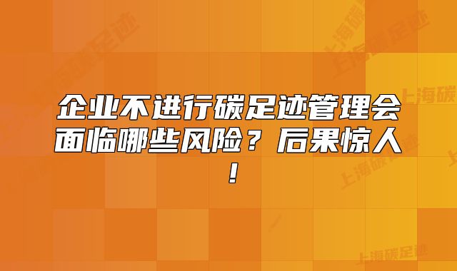 企业不进行碳足迹管理会面临哪些风险？后果惊人！