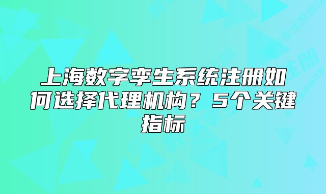上海数字孪生系统注册如何选择代理机构？5个关键指标