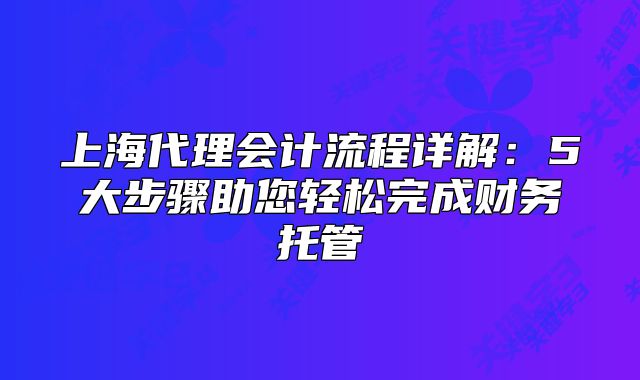 上海代理会计流程详解:5大步骤助您轻松完成财务托管