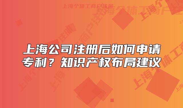 上海公司注册后如何申请专利?知识产权布局建议
