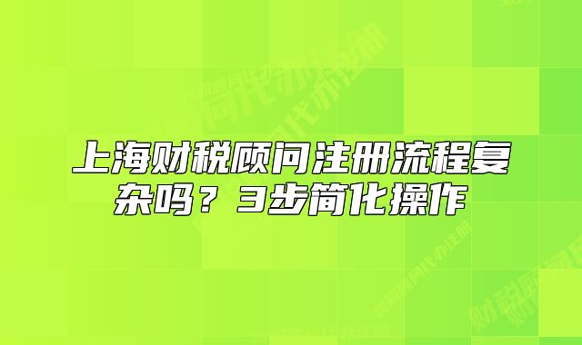 上海财税顾问注册流程复杂吗？3步简化操作