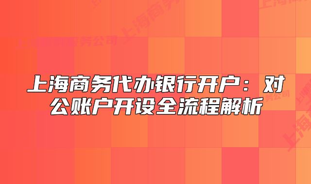 上海商务代办银行开户:对公账户开设全流程解析