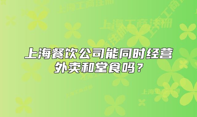 上海餐饮公司能同时经营外卖和堂食吗?