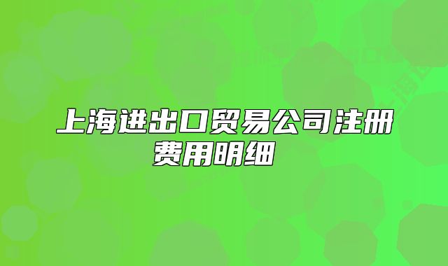 上海进出口贸易公司注册费用明细