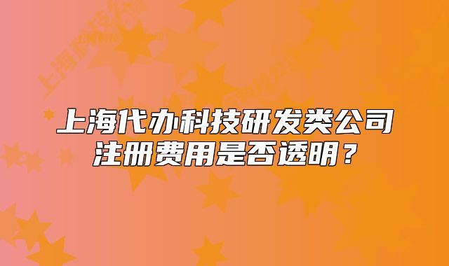 上海代办科技研发类公司注册费用是否透明?