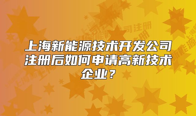 上海新能源技术开发公司注册后如何申请高新技术企业？