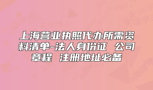 上海营业执照代办所需资料清单-法人身份证 公司章程 注册地址必备