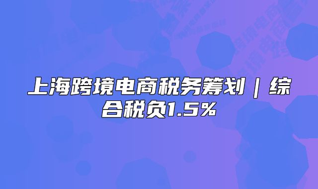 上海跨境电商税务筹划｜综合税负1.5%