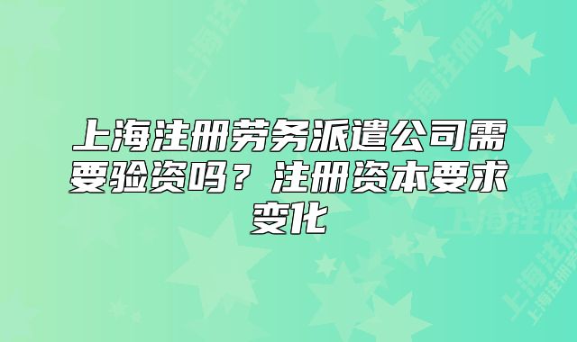 上海注册劳务派遣公司需要验资吗？注册资本要求变化