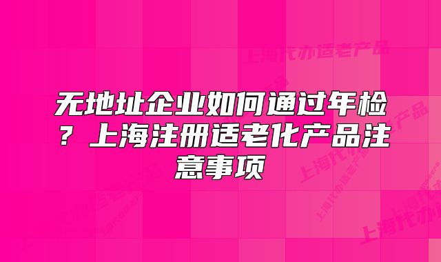 无地址企业如何通过年检?上海注册适老化产品注意事项