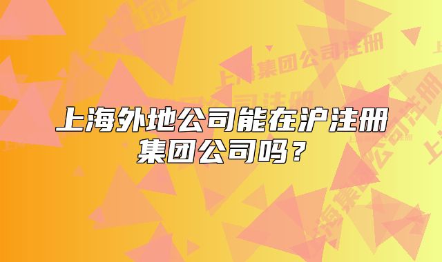上海外地公司能在沪注册集团公司吗?