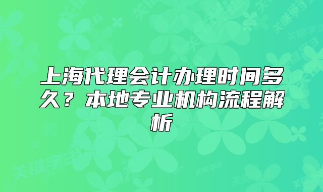 上海代理会计办理时间多久?本地专业机构流程解析