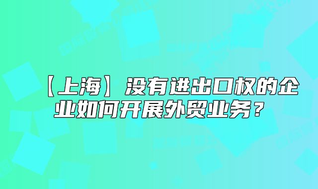 【上海】没有进出口权的企业如何开展外贸业务?