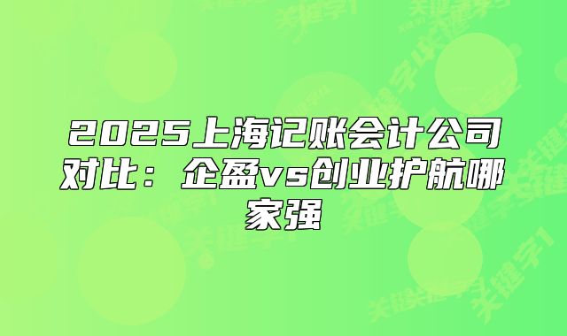 2025上海记账会计公司对比：企盈vs创业护航哪家强