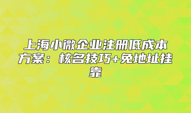 上海小微企业注册低成本方案:核名技巧+免地址挂靠