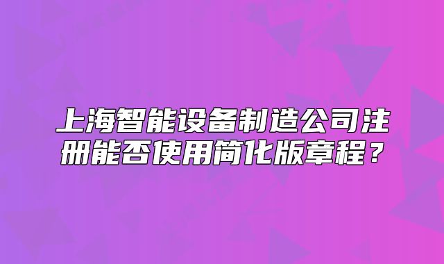 上海智能设备制造公司注册能否使用简化版章程?