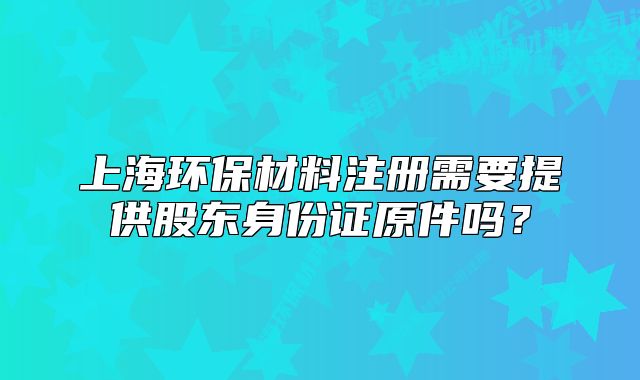 上海环保材料注册需要提供股东身份证原件吗？