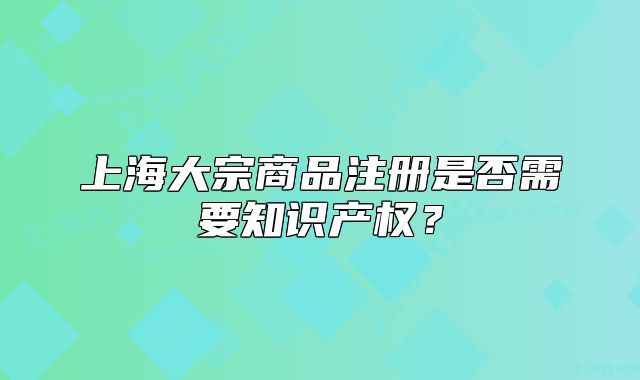 上海大宗商品注册是否需要知识产权?