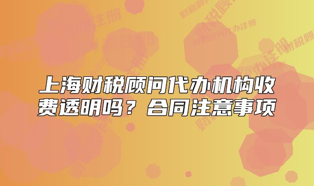 上海财税顾问代办机构收费透明吗?合同注意事项