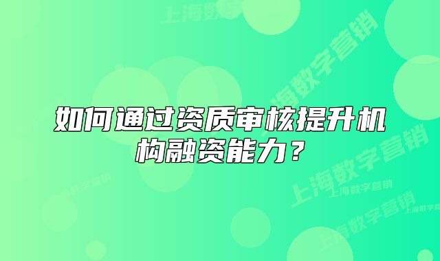 如何通过资质审核提升机构融资能力?