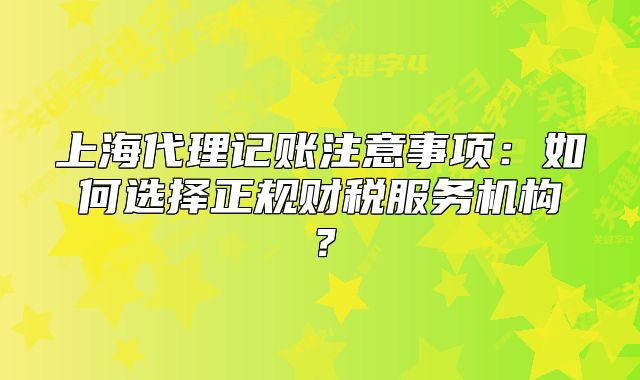 上海代理记账注意事项:如何选择正规财税服务机构?
