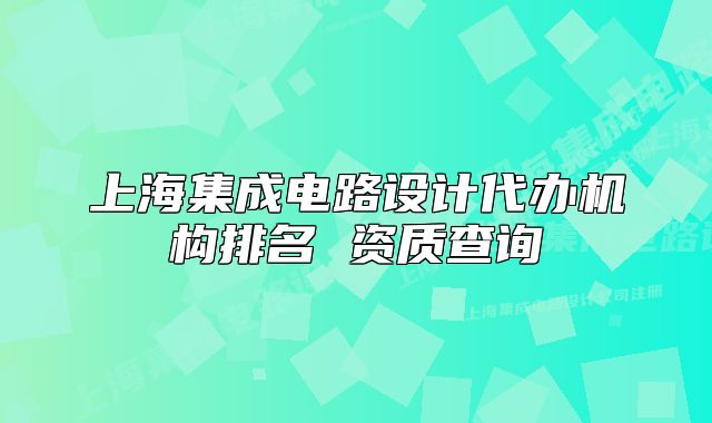 上海集成电路设计代办机构排名 资质查询