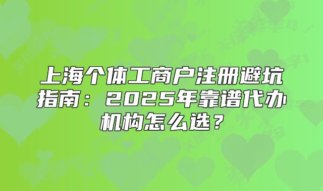 上海个体工商户注册避坑指南：2025年靠谱代办机构怎么选？