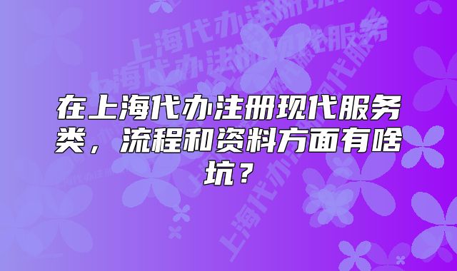 在上海代办注册现代服务类,流程和资料方面有啥坑?