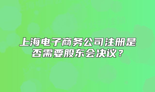 上海电子商务公司注册是否需要股东会决议？