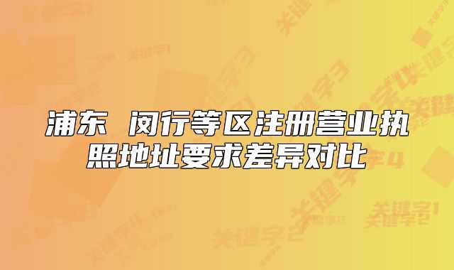 浦东 闵行等区注册营业执照地址要求差异对比