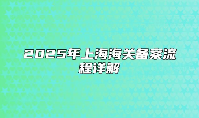 2025年上海海关备案流程详解